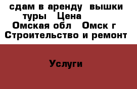 сдам в аренду  вышки туры › Цена ­ 400 - Омская обл., Омск г. Строительство и ремонт » Услуги   
